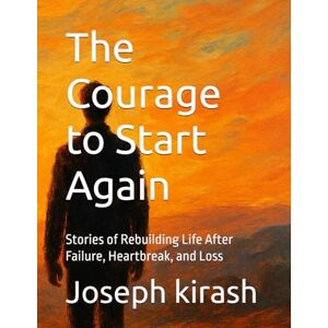 kirash, Joseph The Courage to Start Again: Stories of Rebuilding Life After Failure, Heartbreak, and Loss kirash, Joseph The Courage to Start Again: Stories of Rebuilding Life After Failure, Heartbreak, and Loss