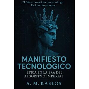 Martín Roman, A.M Kaelos MANIFIESTO TECNOLÓGICO: Ética en la Era del Algoritmo Imperial Martín Roman, A.M Kaelos MANIFIESTO TECNOLÓGICO: Ética en la Era del Algoritmo Imperial