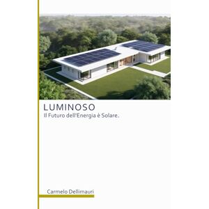 Dellimauri, Carmelo LUMINOSO: Il Futuro dell'Energia è Solare. (Costruire sostenibile) Dellimauri, Carmelo LUMINOSO: Il Futuro dell'Energia è Solare. (Costruire sostenibile)
