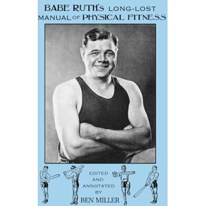Miller, Ben Babe Ruth’s Long-Lost Manual of Physical Fitness: Including Exercises With a Bat Miller, Ben Babe Ruth’s Long-Lost Manual of Physical Fitness: Including Exercises With a Bat