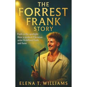 T. Williams, Elena The Forrest Frank Story: Faith in the spotlight: How a modern Christian artist Redefined faith and fame T. Williams, Elena The Forrest Frank Story: Faith in the spotlight: How a modern Christian artist Redefined faith and fame