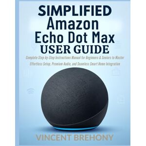 Vincent Simplified Amazon Echo Dot Max User Guide: Complete Step-by-Step Instructions Manual for Beginners & Seniors to Master Effortless Setup, Premium ... Step-by-Step Manual for Seniors & Beginners) Vincent Simplified Amazon Echo Dot Max User Guide: Complete Step-by-Step Instructions Manual for Beginners & Seniors to Master Effortless Setup, Premium ... Step-by-Step Manual for Seniors & Beginners)