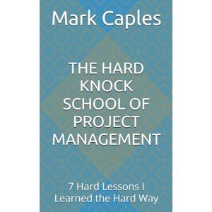 Caples, Mark Dalton THE HARD KNOCK SCHOOL OF PROJECT MANAGEMENT: 7 Hard Lessons I Learned the Hard Way Caples, Mark Dalton THE HARD KNOCK SCHOOL OF PROJECT MANAGEMENT: 7 Hard Lessons I Learned the Hard Way