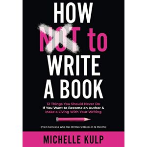 Kulp, Michelle How NOT To Write A Book: 12 Things You Should Never Do If You Want to Become an Author & Make a Living With Your Writing (From Someone Who Has Written 12 Books in 12 Months) Kulp, Michelle How NOT To Write A Book: 12 Things You Should Never Do If You Want to Become an Author & Make a Living With Your Writing (From Someone Who Has Written 12 Books in 12 Months)