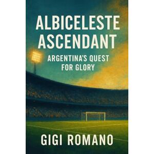 Romano, Gigi Albiceleste Ascendant: Argentina's Quest for Glory Romano, Gigi Albiceleste Ascendant: Argentina's Quest for Glory