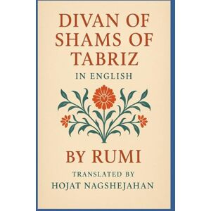 Rumi, Jalal al-Din Divan of Shams of Tabriz: In English : By Rumi : Translated by Hojat Naghshejahan Rumi, Jalal al-Din Divan of Shams of Tabriz: In English : By Rumi : Translated by Hojat Naghshejahan