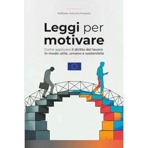 Musella, Raffaele Antonio Leggi per motivare: come applicare il diritto del lavoro in modo utile, umano e sostenibile Musella, Raffaele Antonio Leggi per motivare: come applicare il diritto del lavoro in modo utile, umano e sostenibile