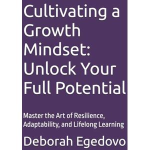 Egedovo, Deborah Cultivating a Growth Mindset: Unlock Your Full Potential: Master the Art of Resilience, Adaptability, and Lifelong Learning Egedovo, Deborah Cultivating a Growth Mindset: Unlock Your Full Potential: Master the Art of Resilience, Adaptability, and Lifelong Learning