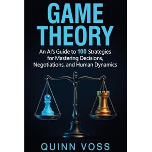 Voss Game Theory: An AI's Guide to 100 Strategies for Mastering Decisions, Negotiations, and Human Dynamics Voss Game Theory: An AI's Guide to 100 Strategies for Mastering Decisions, Negotiations, and Human Dynamics
