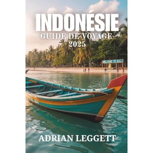 LEGGETT, ADRIAN INDONÉSIE GUIDE DE VOYAGE 2025: Un guide pratique pour voyager à travers les destinations les plus emblématiques d'Indonésie LEGGETT, ADRIAN INDONÉSIE GUIDE DE VOYAGE 2025: Un guide pratique pour voyager à travers les destinations les plus emblématiques d'Indonésie