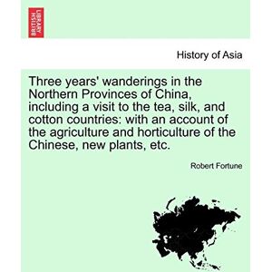 Fortune, Professor Robert Three Years' Wanderings in the Northern Provinces of China, Including a Visit to the Tea, Silk, and Cotton Countries: With an Account of the ... Horticulture of the Chinese, New Plants, Etc. Fortune, Professor Robert Three Years' Wanderings in the Northern Provinces of China, Including a Visit to the Tea, Silk, and Cotton Countries: With an Account of the ... Horticulture of the Chinese, New Plants, Etc.