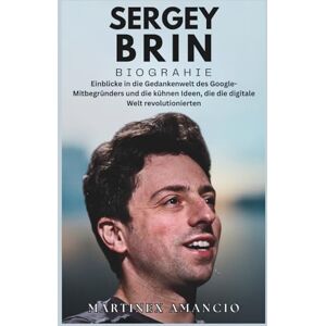 Amancio, Martinex SERGEY BRIN BIOGRAPHIE: Einblicke in die Gedankenwelt des Google-Mitbegründers und die kühnen Ideen, die die digitale Welt revolutionierten Amancio, Martinex SERGEY BRIN BIOGRAPHIE: Einblicke in die Gedankenwelt des Google-Mitbegründers und die kühnen Ideen, die die digitale Welt revolutionierten