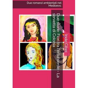 Cibei, Iride Due storie: Fiori tra l'erba verde La servetta di Colonia: Due romanzi ambientati nel Medioevo. Cibei, Iride Due storie: Fiori tra l'erba verde La servetta di Colonia: Due romanzi ambientati nel Medioevo.