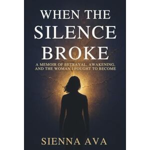 Ava, Sienna When the Silence Broke: A Memoir of Betrayal, Awakening, and the Woman I Fought to Become Ava, Sienna When the Silence Broke: A Memoir of Betrayal, Awakening, and the Woman I Fought to Become