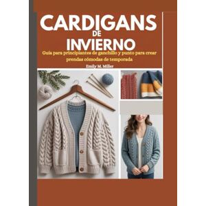 Miller, Emily M. Cárdigans de invierno: Guía para principiantes de ganchillo y punto para crear prendas cómodas de temporada Miller, Emily M. Cárdigans de invierno: Guía para principiantes de ganchillo y punto para crear prendas cómodas de temporada