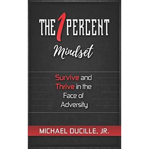 Ducille Jr., Michael The 1 Percent Mindset: Survive and Thrive in the Face of Adversity Ducille Jr., Michael The 1 Percent Mindset: Survive and Thrive in the Face of Adversity