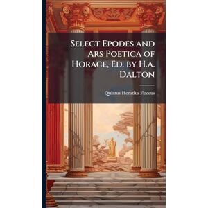 Flaccus, Quintus Horatius Select Epodes and Ars Poetica of Horace, Ed. by H.a. Dalton Flaccus, Quintus Horatius Select Epodes and Ars Poetica of Horace, Ed. by H.a. Dalton