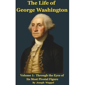 Wappel, Joseph The Life of George Washington: Volume 1: Through the Eyes of Its Most Pivotal Figure Wappel, Joseph The Life of George Washington: Volume 1: Through the Eyes of Its Most Pivotal Figure