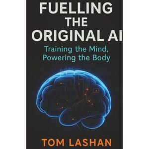 Lashan, Tom Fuelling the Original AI: Training the Mind, Powering the Body: Strengthen your mind. Power your body. Command your life. Lashan, Tom Fuelling the Original AI: Training the Mind, Powering the Body: Strengthen your mind. Power your body. Command your life.