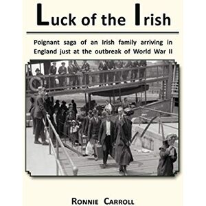 Carroll, Ronnie Luck of the Irish: Poignant saga of an Irish family arriving in England just at the outbreak of World War II: Powerful Saga of an Irish Family Arriving in England Just as World War II Is Declared Carroll, Ronnie Luck of the Irish: Poignant saga of an Irish family arriving in England just at the outbreak of World War II: Powerful Saga of an Irish Family Arriving in England Just as World War II Is Declared