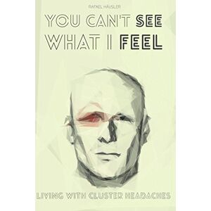 Häusler, Rafael You can't see what I feel: Living with Cluster Headaches Häusler, Rafael You can't see what I feel: Living with Cluster Headaches