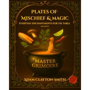 Clayton-Smith, Adam Plates of Mischief and Magic Everyday Enchantments For The Table: Master Grimoire (Book 1) 2nd Edition (Plates of Mischief and Magic the For The Table series) Clayton-Smith, Adam Plates of Mischief and Magic Everyday Enchantments For The Table: Master Grimoire (Book 1) 2nd Edition (Plates of Mischief and Magic the For The Table series)