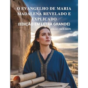 BEN-SION, ELIAS O EVANGELHO DE MARIA MADALENA REVELADO E EXPLICADO (EDIÇÃO EM LETRA GRANDE): Desvendando Ensinamentos Ocultos, Poder Espiritual Feminino e Orientação Transformadora do Cristianismo Primitivo BEN-SION, ELIAS O EVANGELHO DE MARIA MADALENA REVELADO E EXPLICADO (EDIÇÃO EM LETRA GRANDE): Desvendando Ensinamentos Ocultos, Poder Espiritual Feminino e Orientação Transformadora do Cristianismo Primitivo