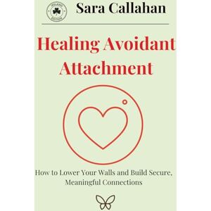 Callahan, Sara Healing Avoidant Attachment: How to Lower Your Walls and Build Secure, Meaningful Connections Callahan, Sara Healing Avoidant Attachment: How to Lower Your Walls and Build Secure, Meaningful Connections