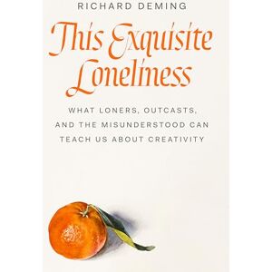 Deming, Richard This Exquisite Loneliness: What Loners, Outcasts, and the Misunderstood Can Teach Us about Creativity Deming, Richard This Exquisite Loneliness: What Loners, Outcasts, and the Misunderstood Can Teach Us about Creativity