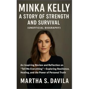 Davila, Martha S Minka Kelly: A Story of Strength and Survival(unofficial biography): An Inspiring Review and Reflection on “Tell Me Everything” Exploring Resilience, Healing, and the Power of Personal Truth Davila, Martha S Minka Kelly: A Story of Strength and Survival(unofficial biography): An Inspiring Review and Reflection on “Tell Me Everything” Exploring Resilience, Healing, and the Power of Personal Truth