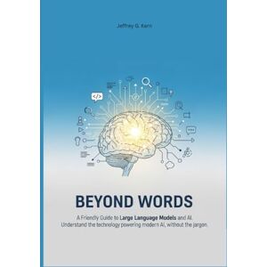 Kern, Jeffrey G. Beyond Words: A Friendly Guide to Large Language Models and AI. Understand the technology powering modern AI, without the jargon. Kern, Jeffrey G. Beyond Words: A Friendly Guide to Large Language Models and AI. Understand the technology powering modern AI, without the jargon.