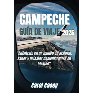 CASEY, CAROL CAMPECHE GUÍA DE VIAJE 2025: Adéntrate en un mundo de historia, sabor y paisajes deslumbrantes en México. CASEY, CAROL CAMPECHE GUÍA DE VIAJE 2025: Adéntrate en un mundo de historia, sabor y paisajes deslumbrantes en México.