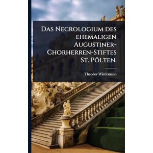 Wiedemann, Theodor Das Necrologium des ehemaligen Augustiner-Chorherren-Stiftes St. Pölten. Wiedemann, Theodor Das Necrologium des ehemaligen Augustiner-Chorherren-Stiftes St. Pölten.