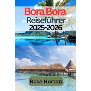 Horton, Rose Bora Bora Reiseführer 2025-2026: Erkunden Sie das Juwel Französisch-Polynesiens mit Insidertipps, versteckten Juwelen, kulturellen Einblicken und wichtigen Planungstipps Horton, Rose Bora Bora Reiseführer 2025-2026: Erkunden Sie das Juwel Französisch-Polynesiens mit Insidertipps, versteckten Juwelen, kulturellen Einblicken und wichtigen Planungstipps