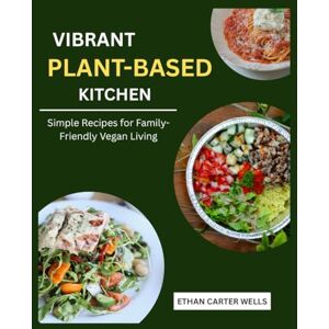 Wells, Ethan Carter Vibrant Plant-Based Kitchen: Simple Recipes for Family-Friendly Vegan Living Wells, Ethan Carter Vibrant Plant-Based Kitchen: Simple Recipes for Family-Friendly Vegan Living