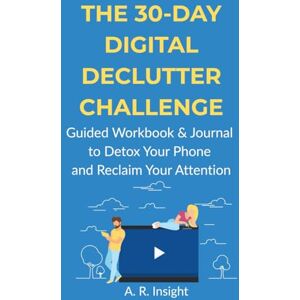 Insight, A. R. The 30-Day Digital Declutter Challenge: Guided Workbook & Journal to Detox Your Phone, Reduce Mindless Scrolling, and Reclaim Your Attention Prompts & Trackers for Overwhelmed Adults Insight, A. R. The 30-Day Digital Declutter Challenge: Guided Workbook & Journal to Detox Your Phone, Reduce Mindless Scrolling, and Reclaim Your Attention Prompts & Trackers for Overwhelmed Adults