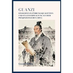 Guan, Zhong Guanzi: Einsichten in Führungsqualitäten und Staatsverwaltung aus dem präqinzeitlichen China Guan, Zhong Guanzi: Einsichten in Führungsqualitäten und Staatsverwaltung aus dem präqinzeitlichen China