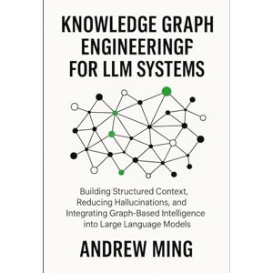 Ming, Andrew Knowledge Graph Engineering for LLM Systems: Building Structured Context, Reducing Hallucinations, and Integrating Graph-Based Intelligence into Large Language Models Ming, Andrew Knowledge Graph Engineering for LLM Systems: Building Structured Context, Reducing Hallucinations, and Integrating Graph-Based Intelligence into Large Language Models