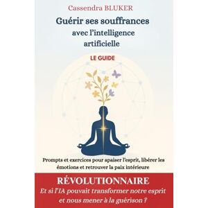 BLUKER, Cassendra Guérir ses souffrances – Avec l’intelligence artificielle – LE GUIDE: Prompts et exercices pour apaiser l’esprit, libérer les émotions et retrouver la paix intérieure BLUKER, Cassendra Guérir ses souffrances – Avec l’intelligence artificielle – LE GUIDE: Prompts et exercices pour apaiser l’esprit, libérer les émotions et retrouver la paix intérieure