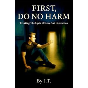 T., J. First, Do No Harm: Breaking The Cycle Of Love And Destruction T., J. First, Do No Harm: Breaking The Cycle Of Love And Destruction