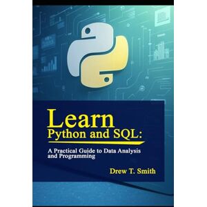 Smith, Drew T. Learn Python and SQL:: A Practical Guide to Data Analysis and Programming Smith, Drew T. Learn Python and SQL:: A Practical Guide to Data Analysis and Programming