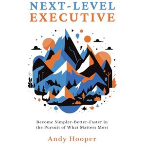 Hooper, Andy Next-Level Executive: Become Simpler-Better-Faster in the Pursuit of What Matters Most Hooper, Andy Next-Level Executive: Become Simpler-Better-Faster in the Pursuit of What Matters Most