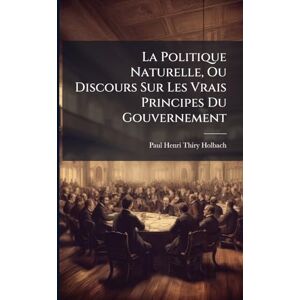Holbach, Paul Henri Thiry La Politique Naturelle, Ou Discours Sur Les Vrais Principes Du Gouvernement Holbach, Paul Henri Thiry La Politique Naturelle, Ou Discours Sur Les Vrais Principes Du Gouvernement