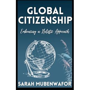 Mubenwafor, Mrs Sarah Lale GLOBAL CITIZENSHIP: EMBRACING A HOLISTIC APPROACH Mubenwafor, Mrs Sarah Lale GLOBAL CITIZENSHIP: EMBRACING A HOLISTIC APPROACH