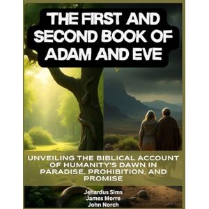 Sims, Jehardus The First and Second Book of Adam and Eve: Unveiling the Biblical Account of Humanity's Dawn in Paradise, Prohibition, and Promise Sims, Jehardus The First and Second Book of Adam and Eve: Unveiling the Biblical Account of Humanity's Dawn in Paradise, Prohibition, and Promise