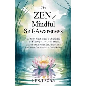 Sora, Kenji The Zen of Mindful Self-Awareness: 30 Short Zen Stories to Overcome Self-Sabotage, Let Go of Stress, Master Emotional Detachment, and Live with ... 4 (Zen Stories for Healing & Inner Peace) Sora, Kenji The Zen of Mindful Self-Awareness: 30 Short Zen Stories to Overcome Self-Sabotage, Let Go of Stress, Master Emotional Detachment, and Live with ... 4 (Zen Stories for Healing & Inner Peace)