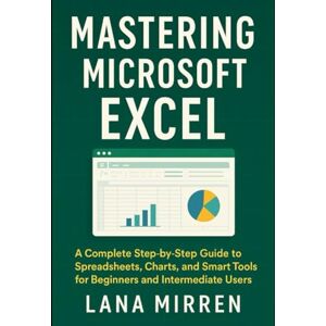 MIRREN, LANA Mastering Microsoft Excel: A Complete Step-by-Step Guide to Spreadsheets, Charts, and Smart Tools for Beginners and Intermediate Users MIRREN, LANA Mastering Microsoft Excel: A Complete Step-by-Step Guide to Spreadsheets, Charts, and Smart Tools for Beginners and Intermediate Users