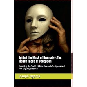 Ngoma, Joseph Behind the Mask of Hypocrisy: The Hidden Faces of Deception: Exposing the Truth Hidden Beneath Religious and Worldly Appearances Ngoma, Joseph Behind the Mask of Hypocrisy: The Hidden Faces of Deception: Exposing the Truth Hidden Beneath Religious and Worldly Appearances