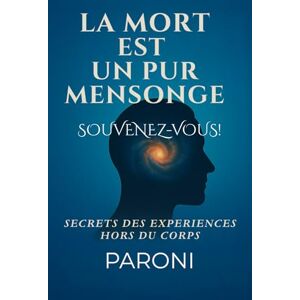 Paroni, Christophe La mort est un pur mensonge. Votre Âme le sait.: Découvrez la réalité de cette construction à travers les expériences hors du corps. Paroni, Christophe La mort est un pur mensonge. Votre Âme le sait.: Découvrez la réalité de cette construction à travers les expériences hors du corps.