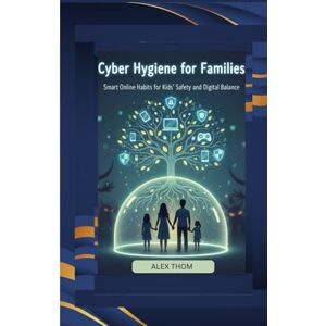 THOM, ALEX CYBER HYGIENE FOR FAMILIES: Smart Online Habits for Kids’ Safety and Digital Balance THOM, ALEX CYBER HYGIENE FOR FAMILIES: Smart Online Habits for Kids’ Safety and Digital Balance